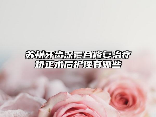 苏州牙齿深覆合修复治疗矫正术后护理有哪些