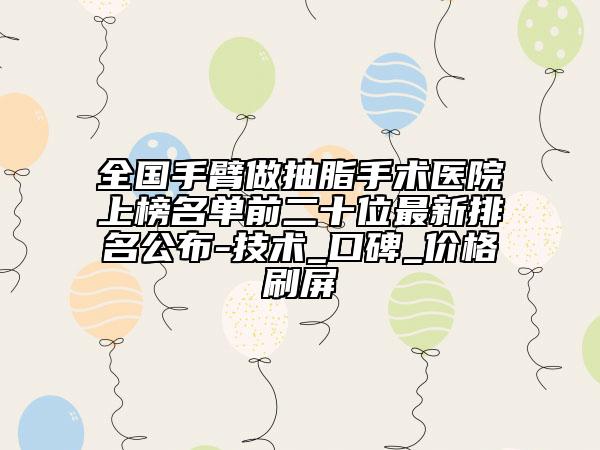 全国手臂做抽脂手术医院上榜名单前二十位最新排名公布-技术_口碑_价格刷屏