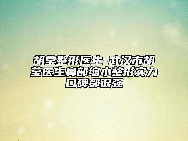 胡莹整形医生-武汉市胡莹医生鼻部缩小整形实力口碑都很强