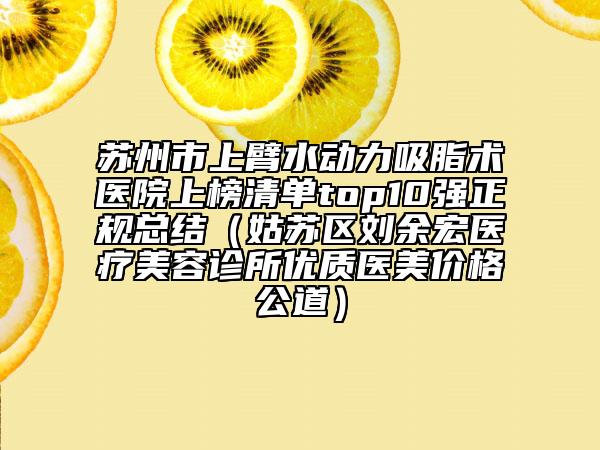 苏州市上臂水动力吸脂术医院上榜清单top10强正规总结（姑苏区刘余宏医疗美容诊所优质医美价格公道）