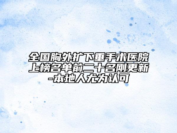 全国胸外扩下垂手术医院上榜名单前二十名刚更新-本地人尤为认可