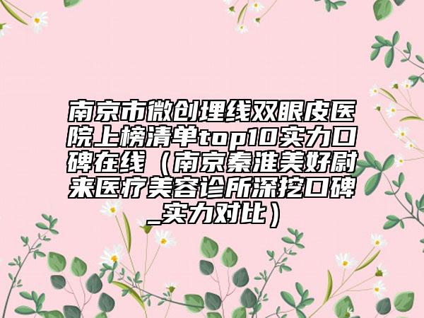 南京市微创埋线双眼皮医院上榜清单top10实力口碑在线（南京秦淮美好尉来医疗美容诊所深挖口碑_实力对比）