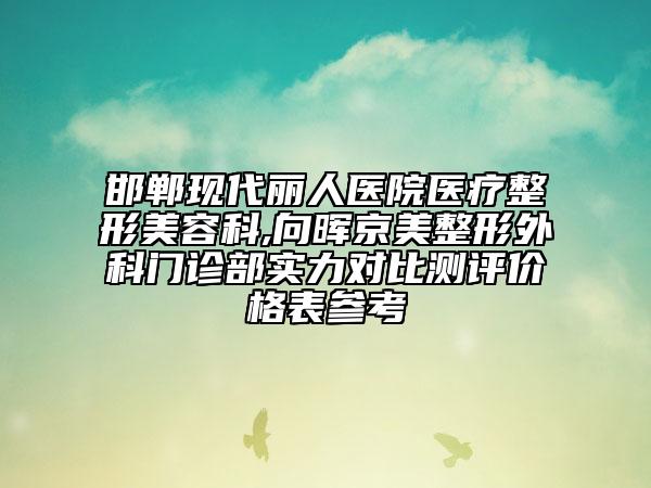 邯郸现代丽人医院医疗整形美容科,向晖京美整形外科门诊部实力对比测评价格表参考