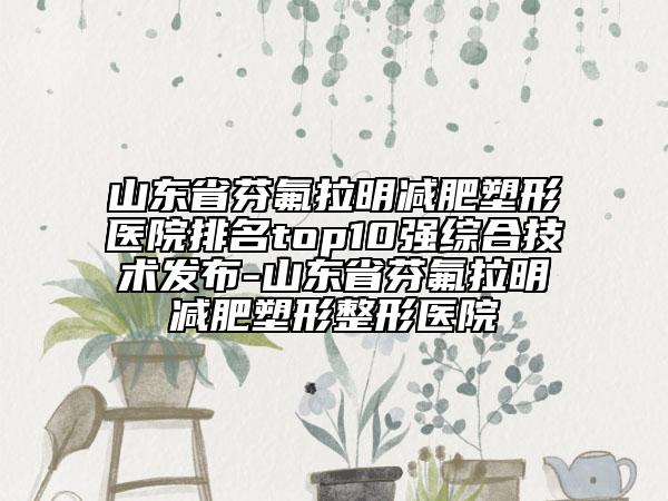 山东省芬氟拉明减肥塑形医院排名top10强综合技术发布-山东省芬氟拉明减肥塑形整形医院