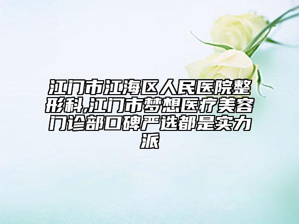 江门市江海区人民医院整形科,江门市梦想医疗美容门诊部口碑严选都是实力派