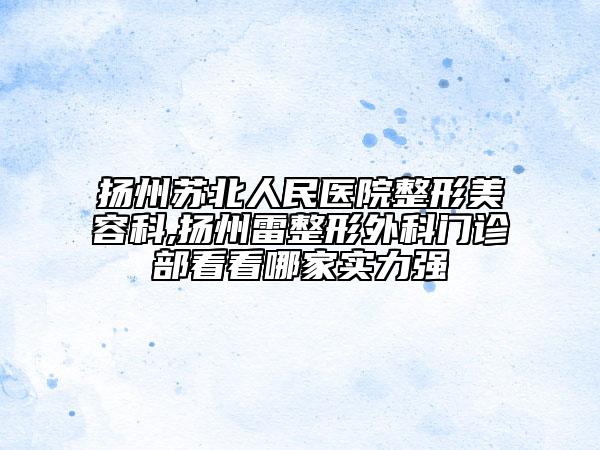 扬州苏北人民医院整形美容科,扬州雷整形外科门诊部看看哪家实力强