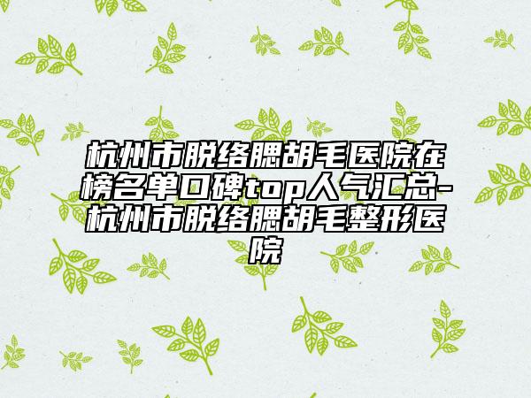 杭州市脱络腮胡毛医院在榜名单口碑top人气汇总-杭州市脱络腮胡毛整形医院