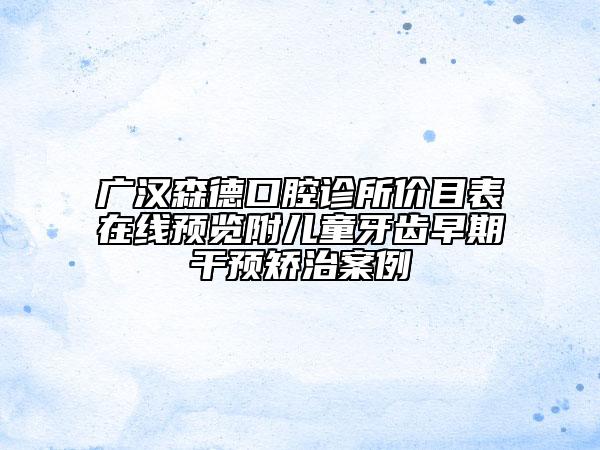 广汉森德口腔诊所价目表在线预览附儿童牙齿早期干预矫治案例