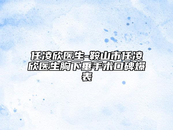 任凌欣医生-鞍山市任凌欣医生胸下垂手术口碑爆表