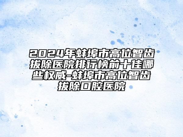 2024年蚌埠市高位智齿拔除医院排行榜前十佳哪些权威-蚌埠市高位智齿拔除口腔医院