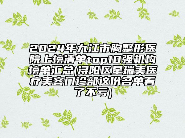 2024年九江市胸整形医院上榜清单top10强机构榜单汇总(浔阳区星瑞美医疗美容门诊部这份名单看了不亏)