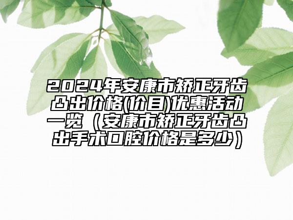 2024年安康市矫正牙齿凸出价格(价目)优惠活动一览（安康市矫正牙齿凸出手术口腔价格是多少）