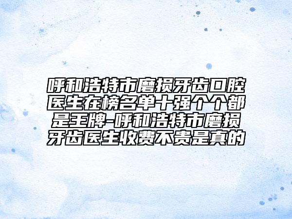 呼和浩特市磨损牙齿口腔医生在榜名单十强个个都是王牌-呼和浩特市磨损牙齿医生收费不贵是真的