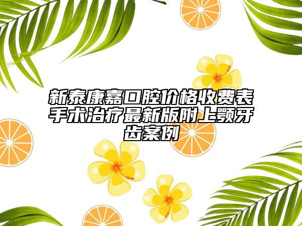 新泰康嘉口腔价格收费表手术治疗最新版附上颚牙齿案例