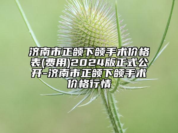 济南市正颌下颌手术价格表(费用)2024版正式公开-济南市正颌下颌手术价格行情