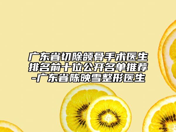 广东省切除颌骨手术医生排名前十位公开名单推荐-广东省陈映雪整形医生