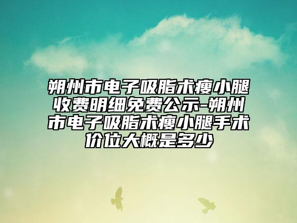 朔州市电子吸脂术瘦小腿收费明细免费公示-朔州市电子吸脂术瘦小腿手术价位大概是多少