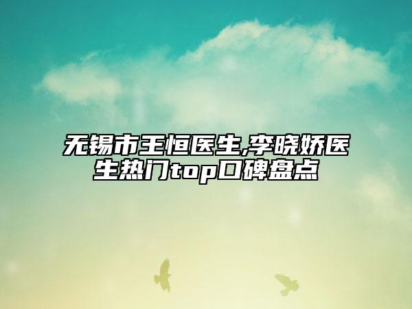 无锡市王恒医生,李晓娇医生热门top口碑盘点