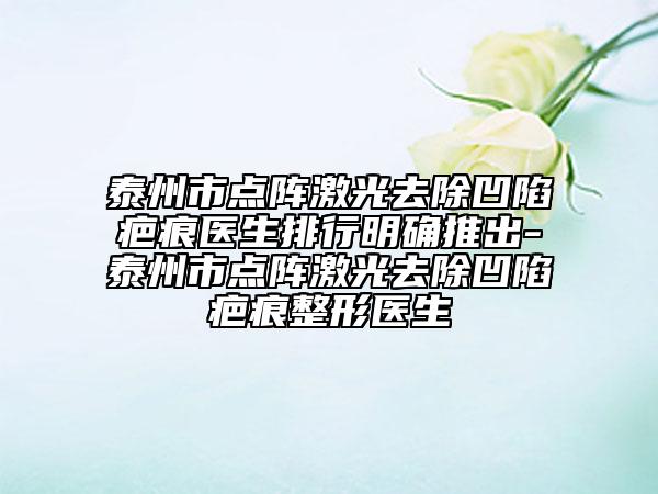 泰州市点阵激光去除凹陷疤痕医生排行明确推出-泰州市点阵激光去除凹陷疤痕整形医生