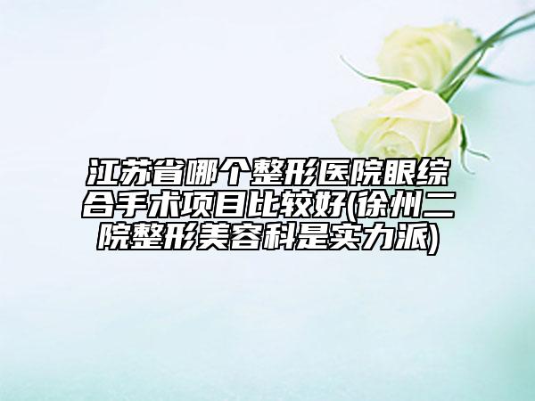 江苏省哪个整形医院眼综合手术项目比较好(徐州二院整形美容科是实力派)