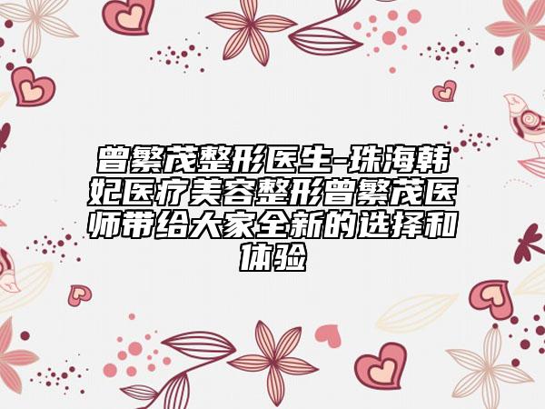 曾繁茂整形医生-珠海韩妃医疗美容整形曾繁茂医师带给大家全新的选择和体验