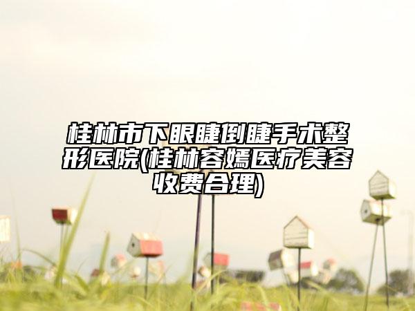 桂林市下眼睫倒睫手术整形医院(桂林容嫣医疗美容收费合理)