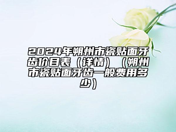 2024年朔州市瓷贴面牙齿价目表（详情）（朔州市瓷贴面牙齿一般费用多少）