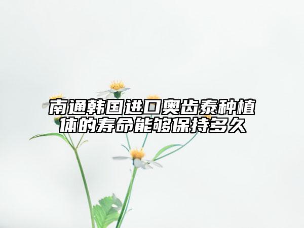 南通韩国进口奥齿泰种植体的寿命能够保持多久