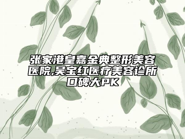 张家港皇嘉金典整形美容医院,吴宝红医疗美容诊所口碑大PK