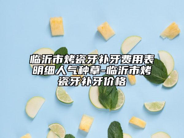 临沂市烤瓷牙补牙费用表明细人气种草-临沂市烤瓷牙补牙价格