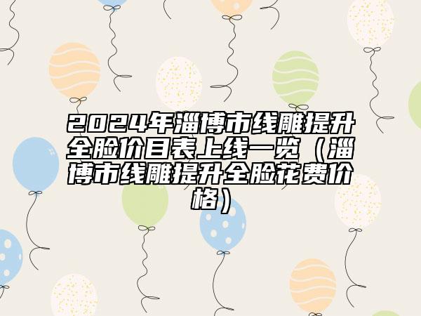 2024年淄博市线雕提升全脸价目表上线一览（淄博市线雕提升全脸花费价格）