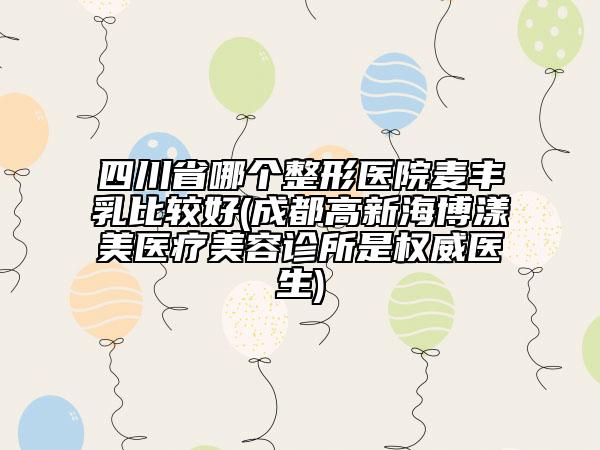 四川省哪个整形医院麦丰乳比较好(成都高新海博漾美医疗美容诊所是权威医生)