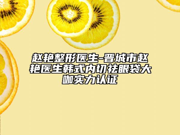 赵艳整形医生-晋城市赵艳医生韩式内切祛眼袋大咖实力认证