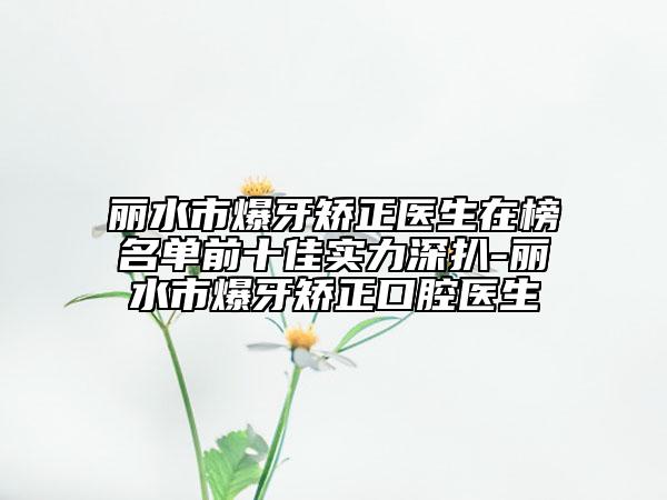 丽水市爆牙矫正医生在榜名单前十佳实力深扒-丽水市爆牙矫正口腔医生