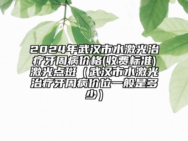 2024年武汉市水激光治疗牙周病价格(收费标准)激光点斑（武汉市水激光治疗牙周病价位一般是多少）