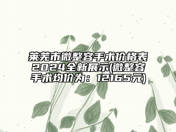 莱芜市微整容手术价格表2024全新展示(微整容手术均价为：12165元)