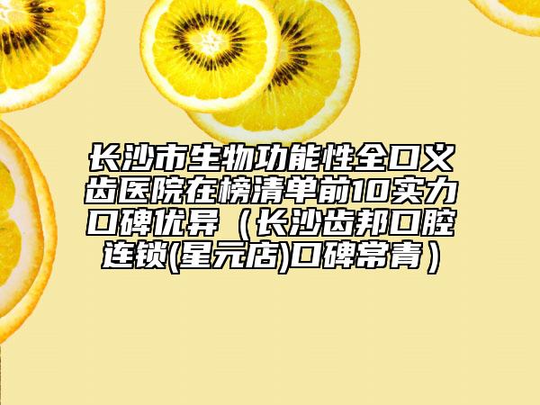 长沙市生物功能性全口义齿医院在榜清单前10实力口碑优异（长沙齿邦口腔连锁(星元店)口碑常青）