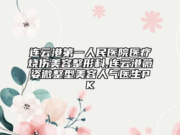 连云港第一人民医院医疗烧伤美容整形科,连云港薇姿微整型美容人气医生PK