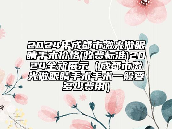 2024年成都市激光做眼睛手术价格(收费标准)2024全新展示（成都市激光做眼睛手术手术一般要多少费用）