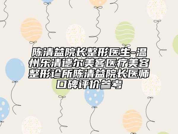 陈清益院长整形医生-温州乐清德尔美客医疗美容整形诊所陈清益院长医师口碑评价参考