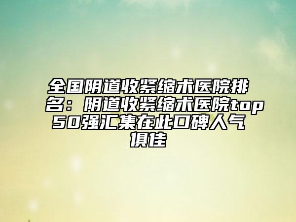 全国阴道收紧缩术医院排名：阴道收紧缩术医院top50强汇集在此口碑人气俱佳