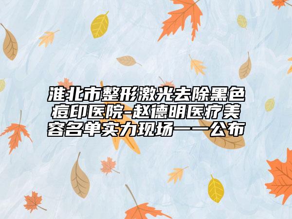 淮北市整形激光去除黑色痘印医院-赵德明医疗美容名单实力现场一一公布