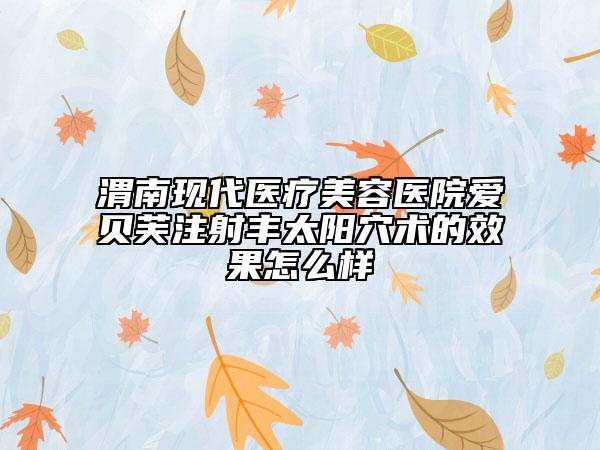 渭南现代医疗美容医院爱贝芙注射丰太阳穴术的效果怎么样