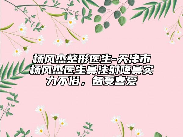 杨风杰整形医生-天津市杨风杰医生鼻注射隆鼻实力不俗，备受喜爱