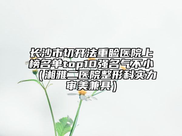 长沙市切开法重睑医院上榜名单top10强名气不小（湘雅二医院整形科实力审美兼具）