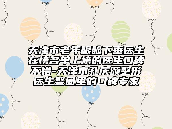 天津市老年眼睑下垂医生在榜名单上榜的医生口碑不错-天津市孔庆颂整形医生整圈里的口碑专家