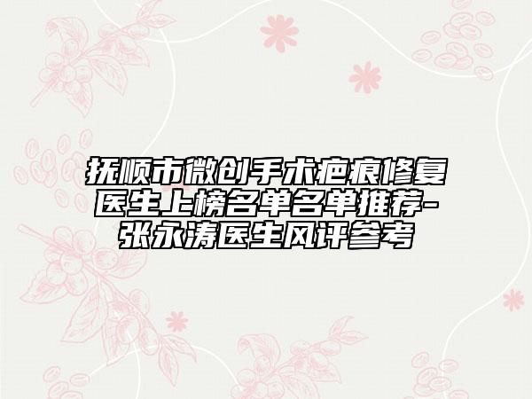 抚顺市微创手术疤痕修复医生上榜名单名单推荐-张永涛医生风评参考