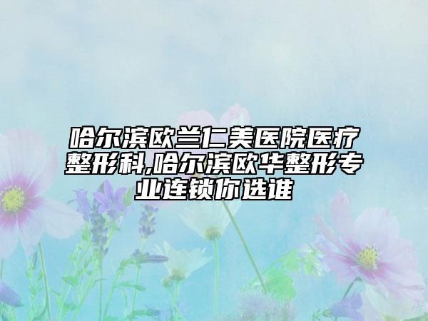 哈尔滨欧兰仁美医院医疗整形科,哈尔滨欧华整形专业连锁你选谁