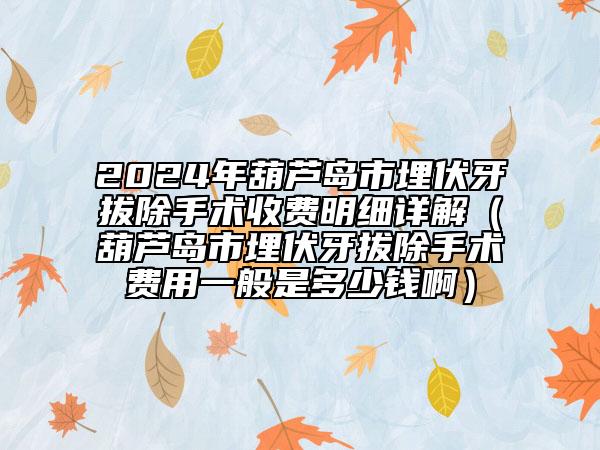 2024年葫芦岛市埋伏牙拔除手术收费明细详解（葫芦岛市埋伏牙拔除手术费用一般是多少钱啊）