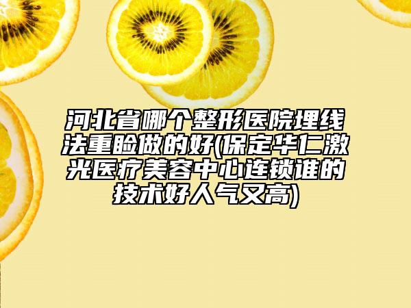 河北省哪个整形医院埋线法重睑做的好(保定华仁激光医疗美容中心连锁谁的技术好人气又高)